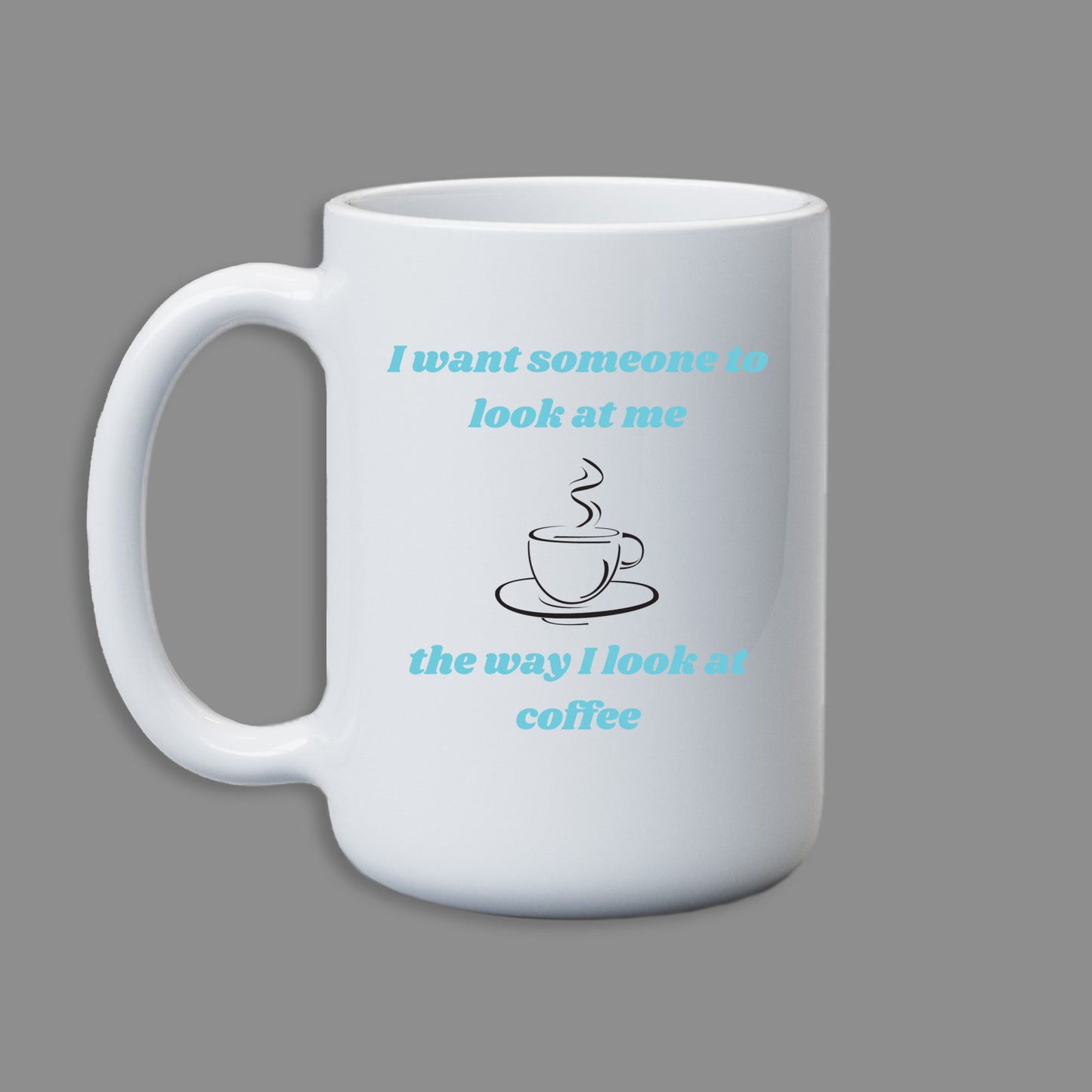 I want someone to look at me the way I look at coffee - mug 11 oz