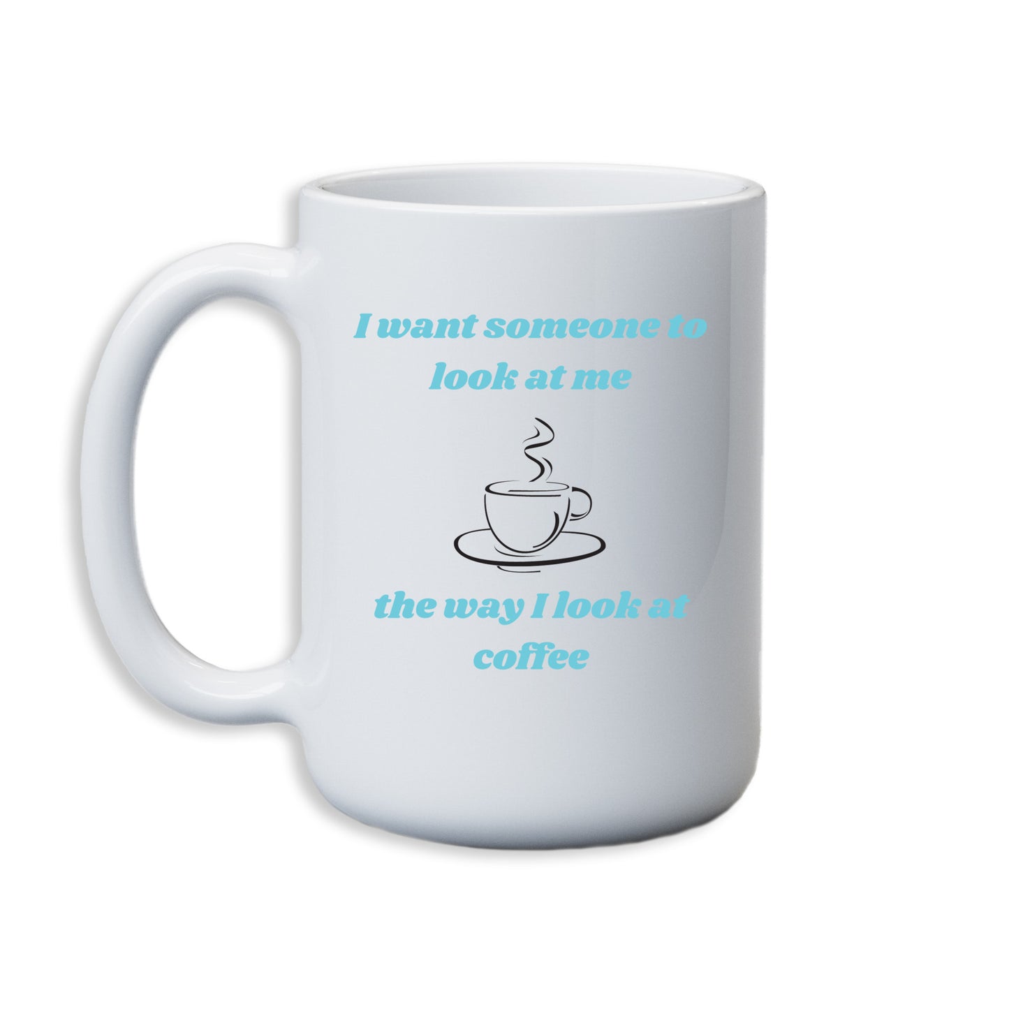 I want someone to look at me the way I look at coffee - mug 11 oz